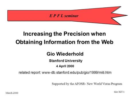 March 2000 Gio XIT 1 Increasing the Precision when Obtaining Information from the Web Gio Wiederhold Stanford University 4 April 2000 related report: www-db.stanford.edu/pub/gio/1999/miti.htm.