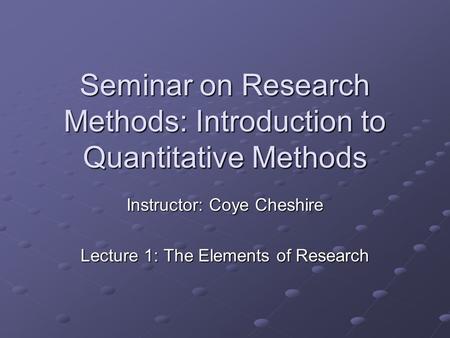 Seminar on Research Methods: Introduction to Quantitative Methods Instructor: Coye Cheshire Lecture 1: The Elements of Research.