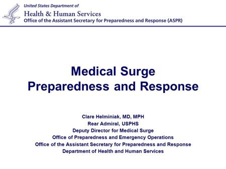 Medical Surge Preparedness and Response Clare Helminiak, MD, MPH Rear Admiral, USPHS Deputy Director for Medical Surge Office of Preparedness and Emergency.