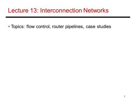 1 Lecture 13: Interconnection Networks Topics: flow control, router pipelines, case studies.