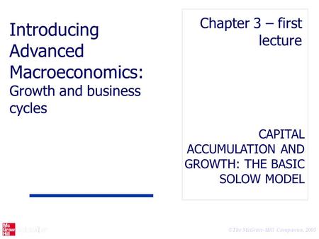 © The McGraw-Hill Companies, 2005 CAPITAL ACCUMULATION AND GROWTH: THE BASIC SOLOW MODEL Chapter 3 – first lecture Introducing Advanced Macroeconomics:
