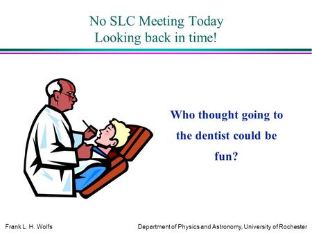 Frank L. H. WolfsDepartment of Physics and Astronomy, University of Rochester No SLC Meeting Today Looking back in time! Who thought going to the dentist.