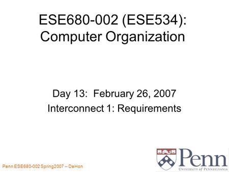 Penn ESE680-002 Spring2007 -- DeHon 1 ESE680-002 (ESE534): Computer Organization Day 13: February 26, 2007 Interconnect 1: Requirements.