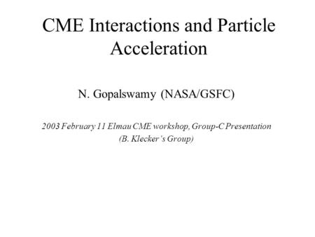 CME Interactions and Particle Acceleration N. Gopalswamy (NASA/GSFC) 2003 February 11 Elmau CME workshop, Group-C Presentation (B. Klecker’s Group)
