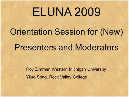 ELUNA 2009 Orientation Session for (New) Presenters and Moderators Roy Zimmer, Western Michigan University Yiluo Song, Rock Valley College.