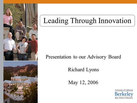 Leading Through Innovation Presentation to our Advisory Board Richard Lyons May 12, 2006.