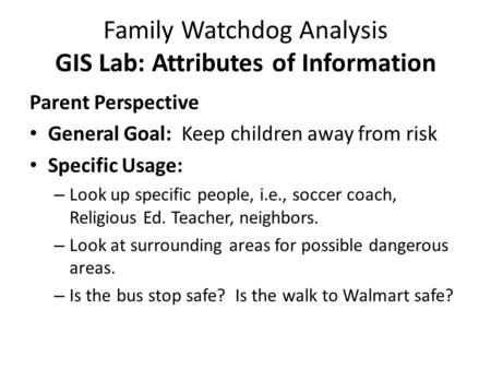 Family Watchdog Analysis GIS Lab: Attributes of Information Parent Perspective General Goal: Keep children away from risk Specific Usage: – Look up specific.