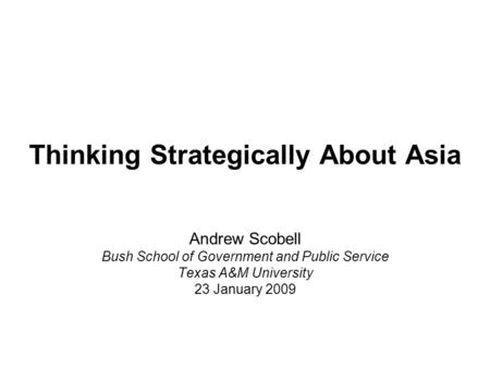 Thinking Strategically About Asia Andrew Scobell Bush School of Government and Public Service Texas A&M University 23 January 2009.