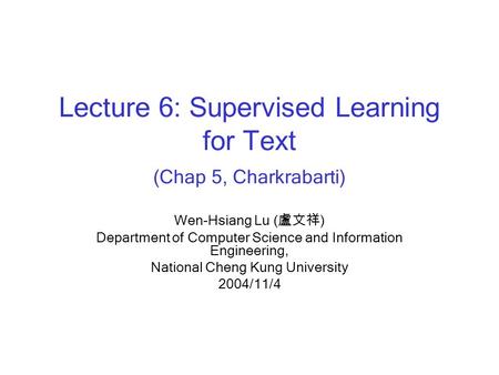 Lecture 6: Supervised Learning for Text (Chap 5, Charkrabarti) Wen-Hsiang Lu ( 盧文祥 ) Department of Computer Science and Information Engineering, National.