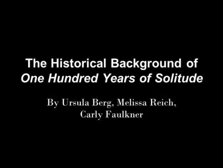 The Historical Background of One Hundred Years of Solitude By Ursula Berg, Melissa Reich, Carly Faulkner.