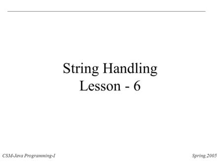 CSM-Java Programming-I Spring,2005 String Handling Lesson - 6.