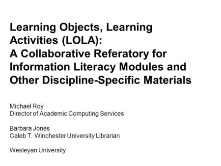 Learning Objects, Learning Activities (LOLA): A Collaborative Referatory for Information Literacy Modules and Other Discipline-Specific Materials Michael.