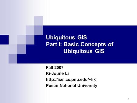 1 Ubiquitous GIS Part I: Basic Concepts of Ubiquitous GIS Fall 2007 Ki-Joune Li  Pusan National University.