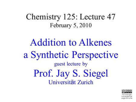 Chemistry 125: Lecture 47 February 5, 2010 Addition to Alkenes a Synthetic Perspective guest lecture by Prof. Jay S. Siegel Universit ä t Zurich This For.