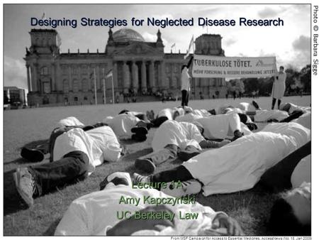 Designing Strategies for Neglected Disease Research Lecture 1A Amy Kapczynski UC Berkeley Law From MSF Campaign for Access to Essential Medicines, AccessNews.
