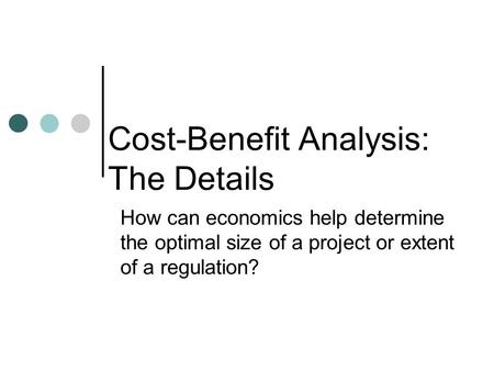Cost-Benefit Analysis: The Details How can economics help determine the optimal size of a project or extent of a regulation?