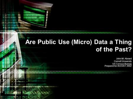 Are Public Use (Micro) Data a Thing of the Past? John M. Abowd Cornell University US Census Bureau Prepared for IASSIST 2002.