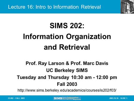 2003.10.16 - SLIDE 1IS 202 – FALL 2003 Prof. Ray Larson & Prof. Marc Davis UC Berkeley SIMS Tuesday and Thursday 10:30 am - 12:00 pm Fall 2003