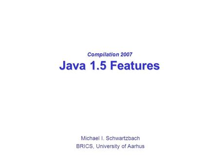 Compilation 2007 Java 1.5 Features Michael I. Schwartzbach BRICS, University of Aarhus.