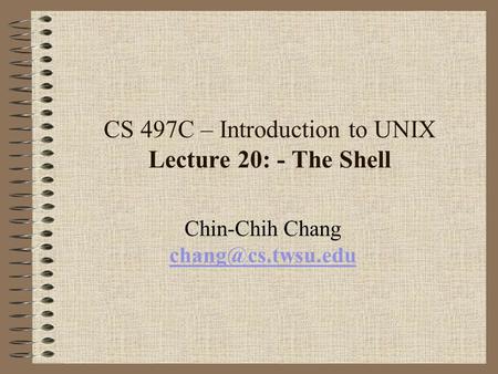 CS 497C – Introduction to UNIX Lecture 20: - The Shell Chin-Chih Chang