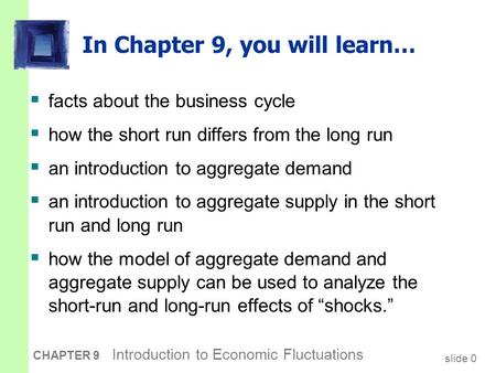 Slide 0 CHAPTER 9 Introduction to Economic Fluctuations In Chapter 9, you will learn…  facts about the business cycle  how the short run differs from.