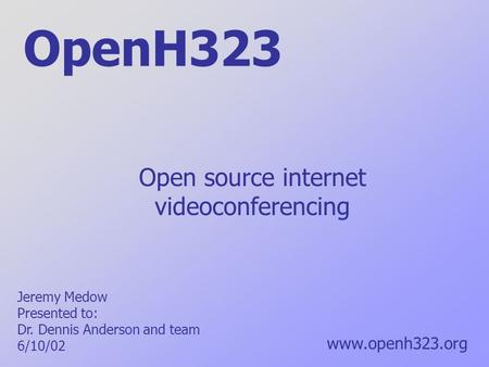 OpenH323 Open source internet videoconferencing www.openh323.org Jeremy Medow Presented to: Dr. Dennis Anderson and team 6/10/02.
