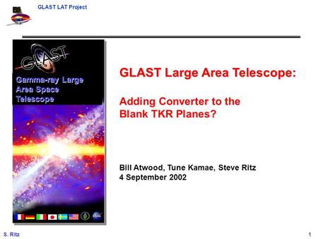 GLAST LAT Project S. Ritz 1 GLAST Large Area Telescope: Adding Converter to the Blank TKR Planes? Bill Atwood, Tune Kamae, Steve Ritz 4 September 2002.