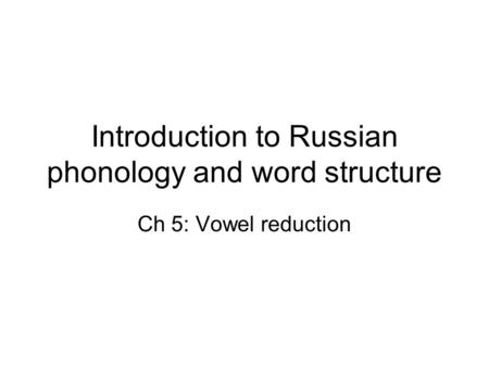 Introduction to Russian phonology and word structure Ch 5: Vowel reduction.