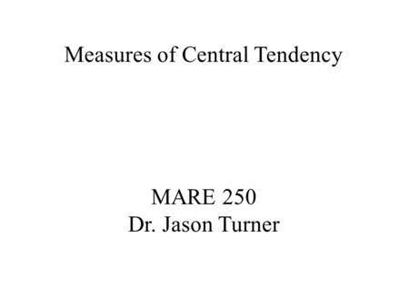 Measures of Central Tendency MARE 250 Dr. Jason Turner.