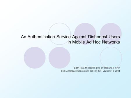 An Authentication Service Against Dishonest Users in Mobile Ad Hoc Networks Edith Ngai, Michael R. Lyu, and Roland T. Chin IEEE Aerospace Conference, Big.