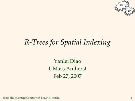 1 R-Trees for Spatial Indexing Yanlei Diao UMass Amherst Feb 27, 2007 Some Slide Content Courtesy of J.M. Hellerstein.