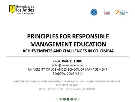PRINCIPLES FOR RESPONSIBLE MANAGEMENT EDUCATION ACHIEVEMENTS AND CHALLENGES IN COLOMBIA PROF. IVÁN D. LOBO UNIVERSITY OF LOS ANDES.