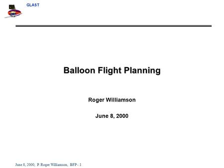 GLAST June 8, 2000, P. Roger Williamson, BFP - 1 Balloon Flight Planning Roger Williamson June 8, 2000.