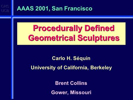 AAAS 2001, San Francisco Procedurally Defined Geometrical Sculptures Carlo H. Séquin University of California, Berkeley Brent Collins Gower, Missouri.
