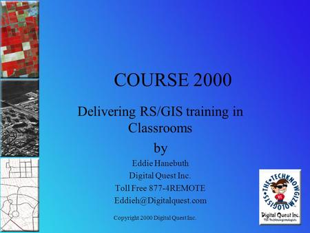 Copyright 2000 Digital Quest Inc. COURSE 2000 Delivering RS/GIS training in Classrooms by Eddie Hanebuth Digital Quest Inc. Toll Free 877-4REMOTE