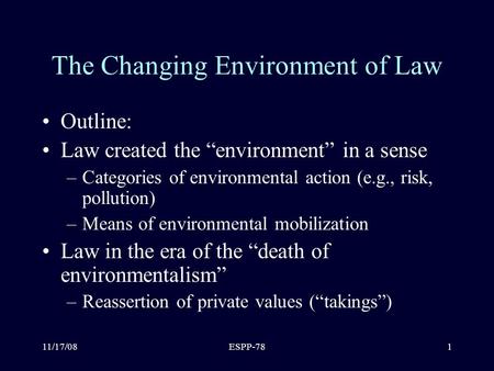 11/17/08ESPP-781 The Changing Environment of Law Outline: Law created the “environment” in a sense –Categories of environmental action (e.g., risk, pollution)