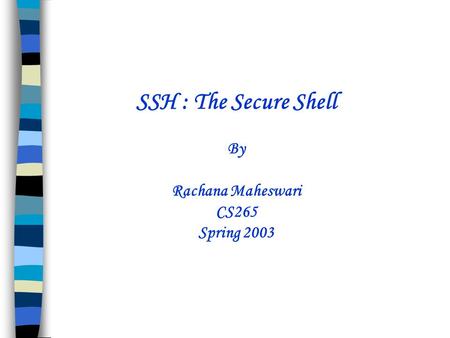 SSH : The Secure Shell By Rachana Maheswari CS265 Spring 2003.