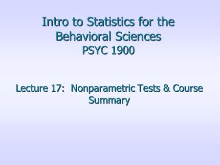 Intro to Statistics for the Behavioral Sciences PSYC 1900 Lecture 17: Nonparametric Tests & Course Summary.
