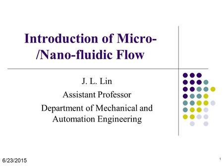 Introduction of Micro- /Nano-fluidic Flow J. L. Lin Assistant Professor Department of Mechanical and Automation Engineering 6/23/2015 1.