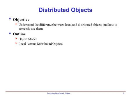 Designing Distributed Objects 1 Distributed Objects  Objective  Understand the difference between local and distributed objects and how to correctly.
