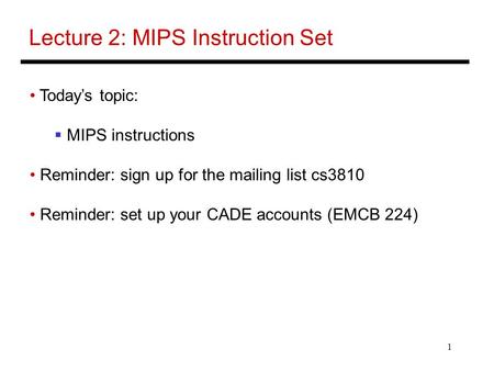 1 Lecture 2: MIPS Instruction Set Today’s topic:  MIPS instructions Reminder: sign up for the mailing list cs3810 Reminder: set up your CADE accounts.