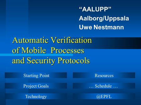 Automatic Verification of Mobile Processes and Security Protocols “AALUPP” Aalborg/Uppsala Uwe Nestmann Starting Point Project Goals Technology Resources.