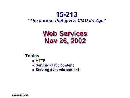 Web Services Nov 26, 2002 Topics HTTP Serving static content Serving dynamic content class27.ppt 15-213 “The course that gives CMU its Zip!”