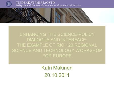 ENHANCING THE SCIENCE-POLICY DIALOGUE AND INTERFACE: THE EXAMPLE OF RIO +20 REGIONAL SCIENCE AND TECHNOLOGY WORKSHOP FOR EUROPE Katri Mäkinen 20.10.2011.