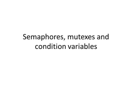 Semaphores, mutexes and condition variables. semaphores Two types – Binary – 0 or 1 – Counting 0 to n Wait – decrements > 0 forces a wait Post or signal.