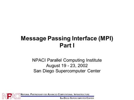 S an D IEGO S UPERCOMPUTER C ENTER N ATIONAL P ARTNERSHIP FOR A DVANCED C OMPUTATIONAL I NFRASTRUCTURE Message Passing Interface (MPI) Part I NPACI Parallel.