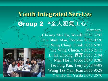 Youth Integrated Services Group 2 “ 全人犯氣工心 ” Members: Cheung Mei Ka, Wendy 5057 3295 Chiu Shuk Man, Dorothy 5055 0270 Choi Wing Ching, Drink 5055 6201.