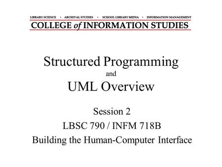 Structured Programming and UML Overview Session 2 LBSC 790 / INFM 718B Building the Human-Computer Interface.