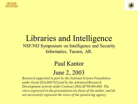 Libraries and Intelligence NSF/NIJ Symposium on Intelligence and Security Informatics. Tucson, AR. Paul Kantor June 2, 2003 Research supported in part.