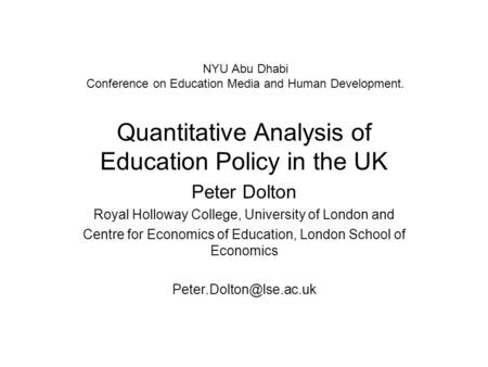 NYU Abu Dhabi Conference on Education Media and Human Development. Quantitative Analysis of Education Policy in the UK Peter Dolton Royal Holloway College,
